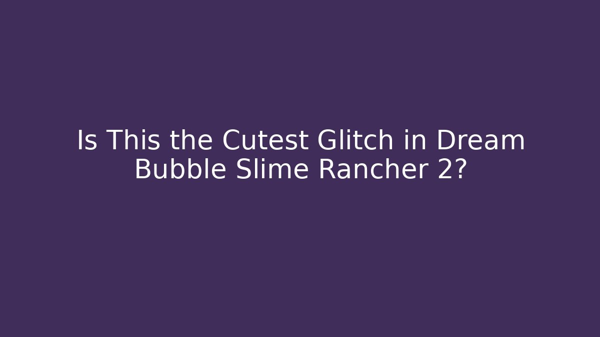 Is This the Cutest Glitch in Dream Bubble Slime Rancher 2?
