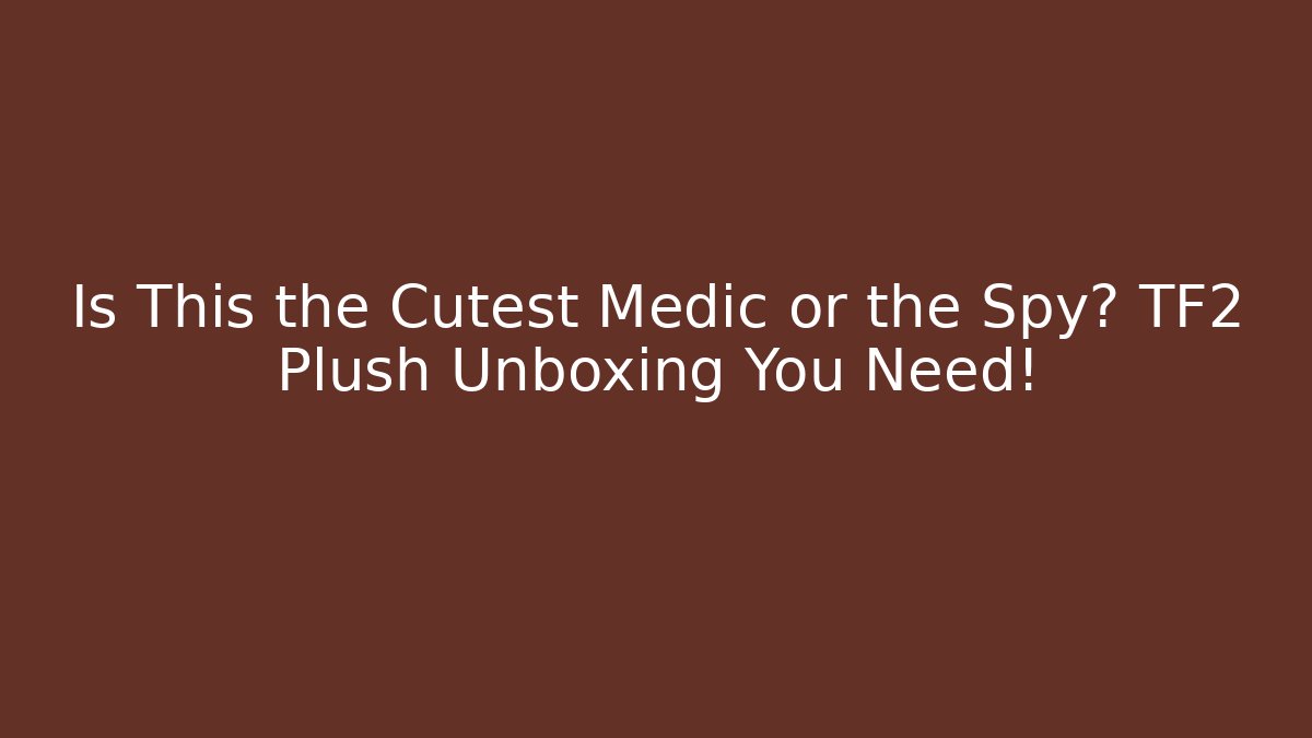Is This the Cutest Medic or the Spy? TF2 Plush Unboxing You Need!