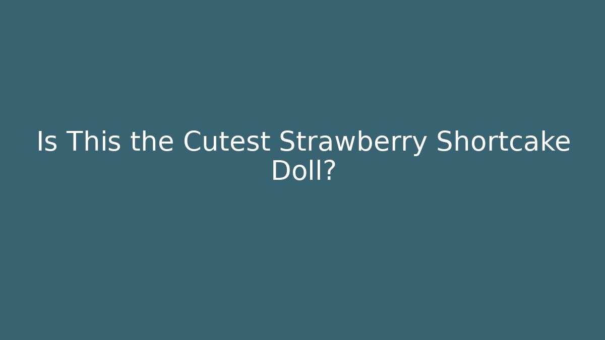 Is This the Cutest Strawberry Shortcake Doll?