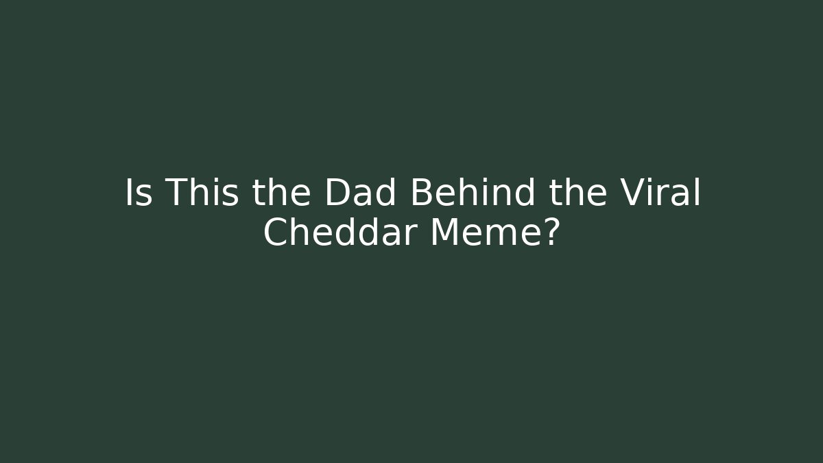 Is This the Dad Behind the Viral Cheddar Meme?