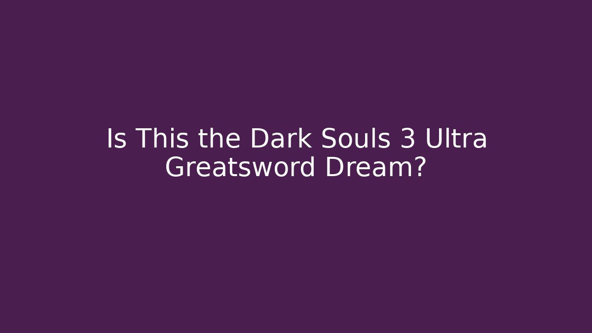 Is This the Dark Souls 3 Ultra Greatsword Dream?