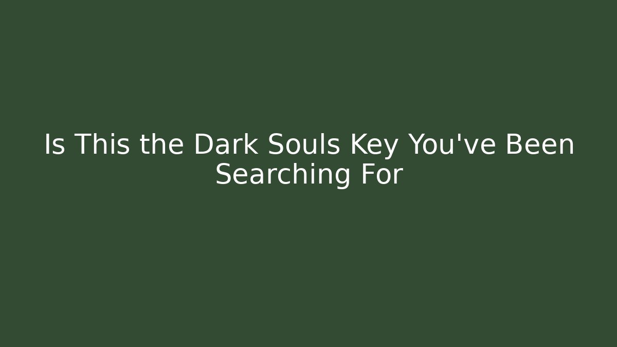 Is This the Dark Souls Key You’ve Been Searching For
