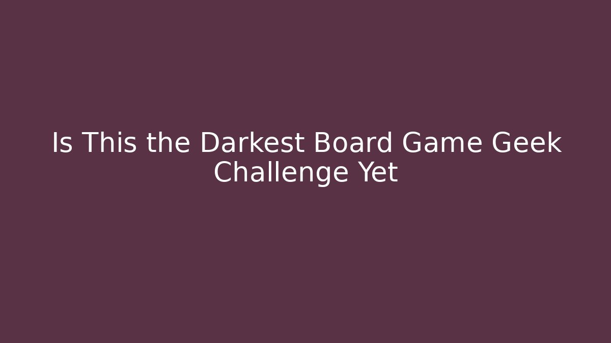Is This the Darkest Board Game Geek Challenge Yet