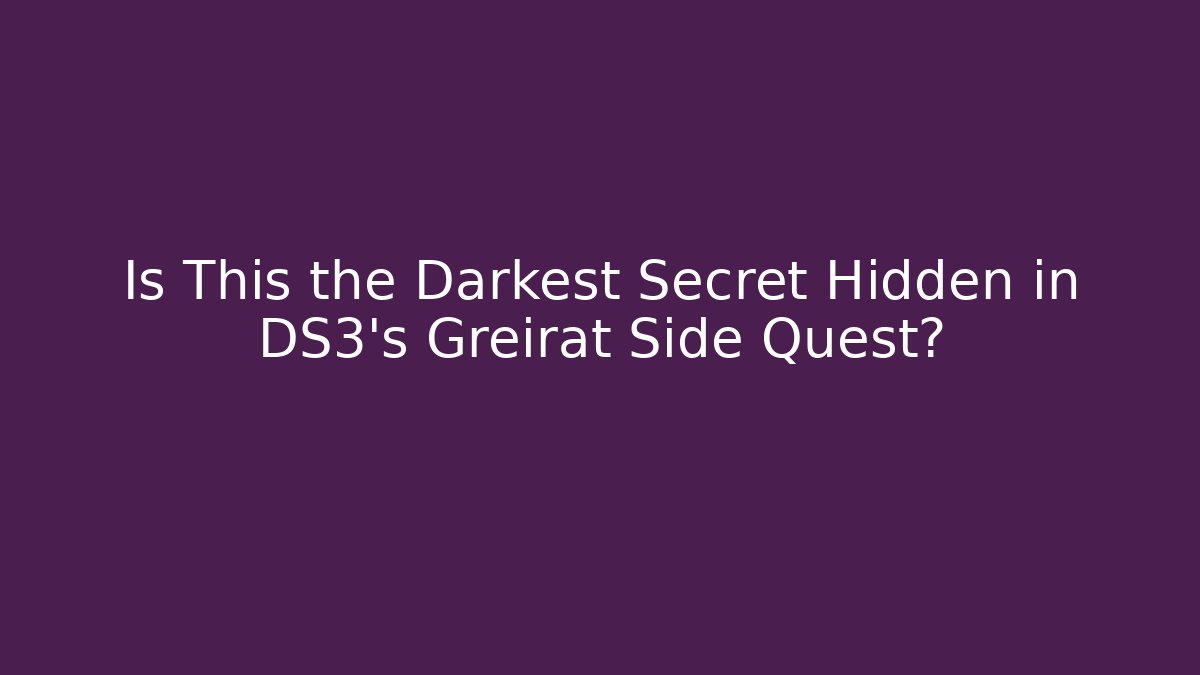 Is This the Darkest Secret Hidden in DS3's Greirat Side Quest?