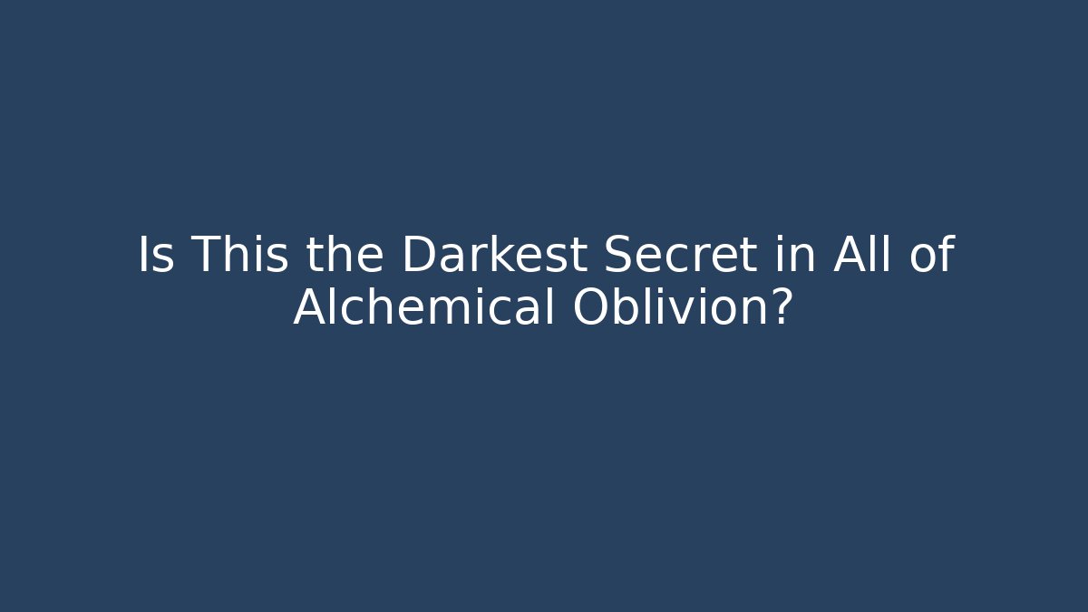 Is This the Darkest Secret in All of Alchemical Oblivion?