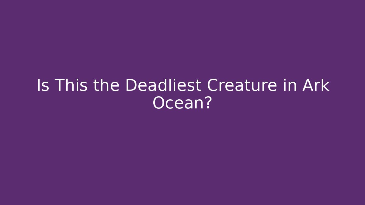 Is This the Deadliest Creature in Ark Ocean?