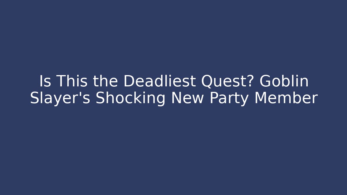Is This the Deadliest Quest? Goblin Slayer's Shocking New Party Member