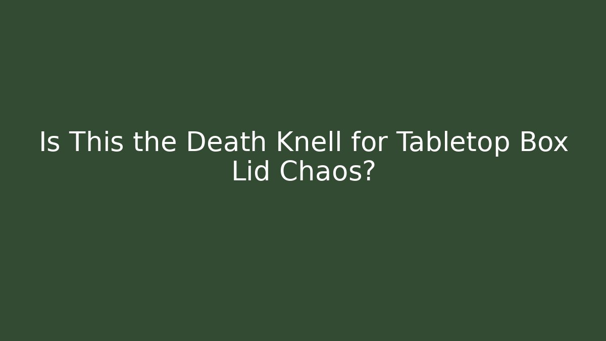 Is This the Death Knell for Tabletop Box Lid Chaos?