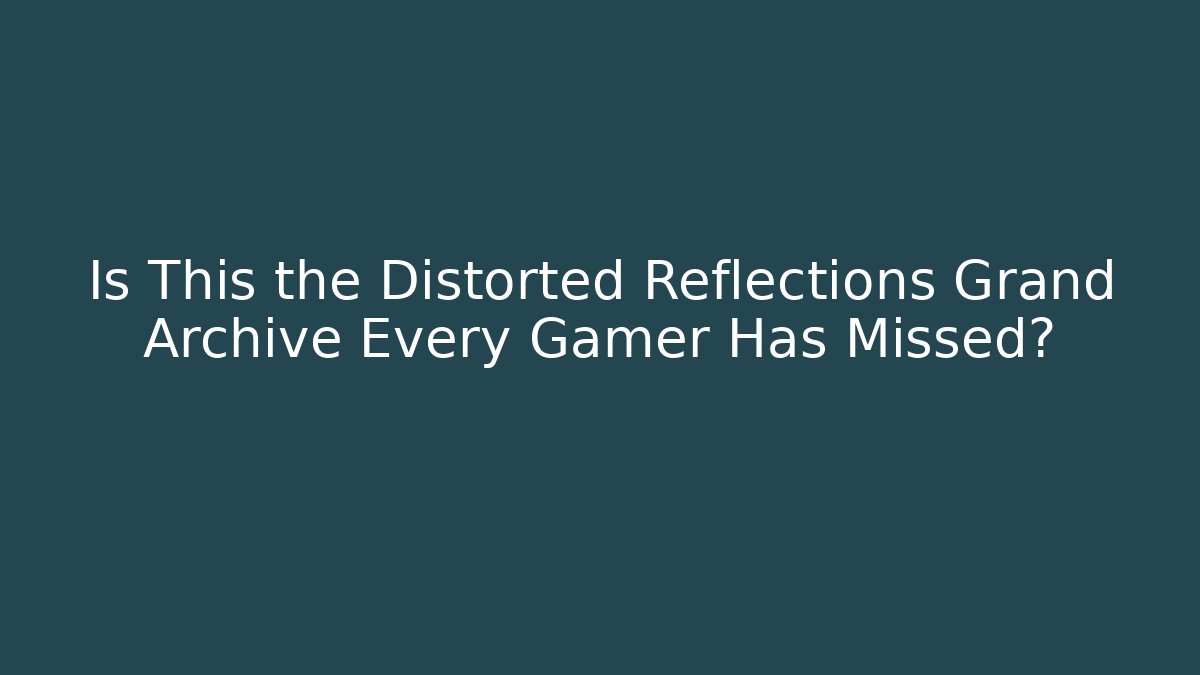 Is This the Distorted Reflections Grand Archive Every Gamer Has Missed?
