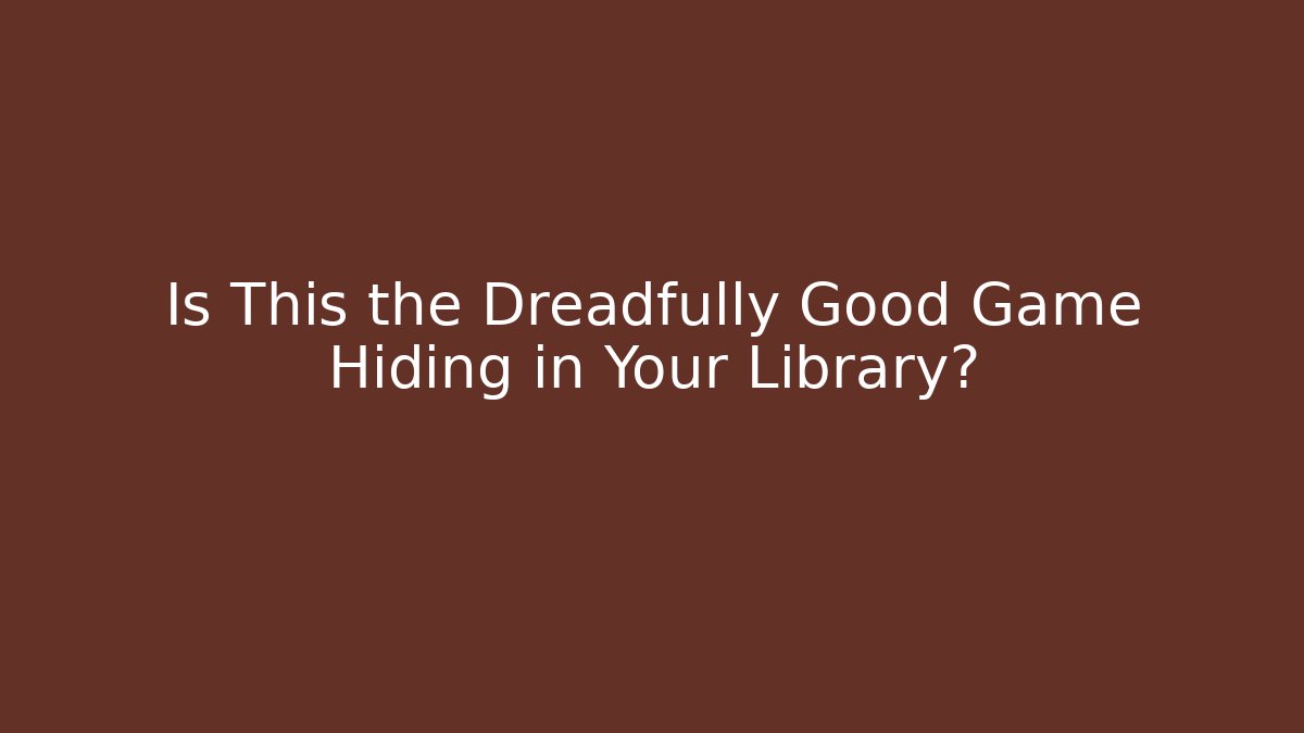 Is This the Dreadfully Good Game Hiding in Your Library?