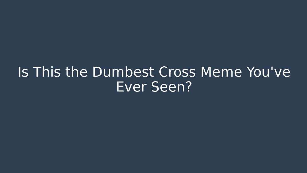Is This the Dumbest Cross Meme You’ve Ever Seen?