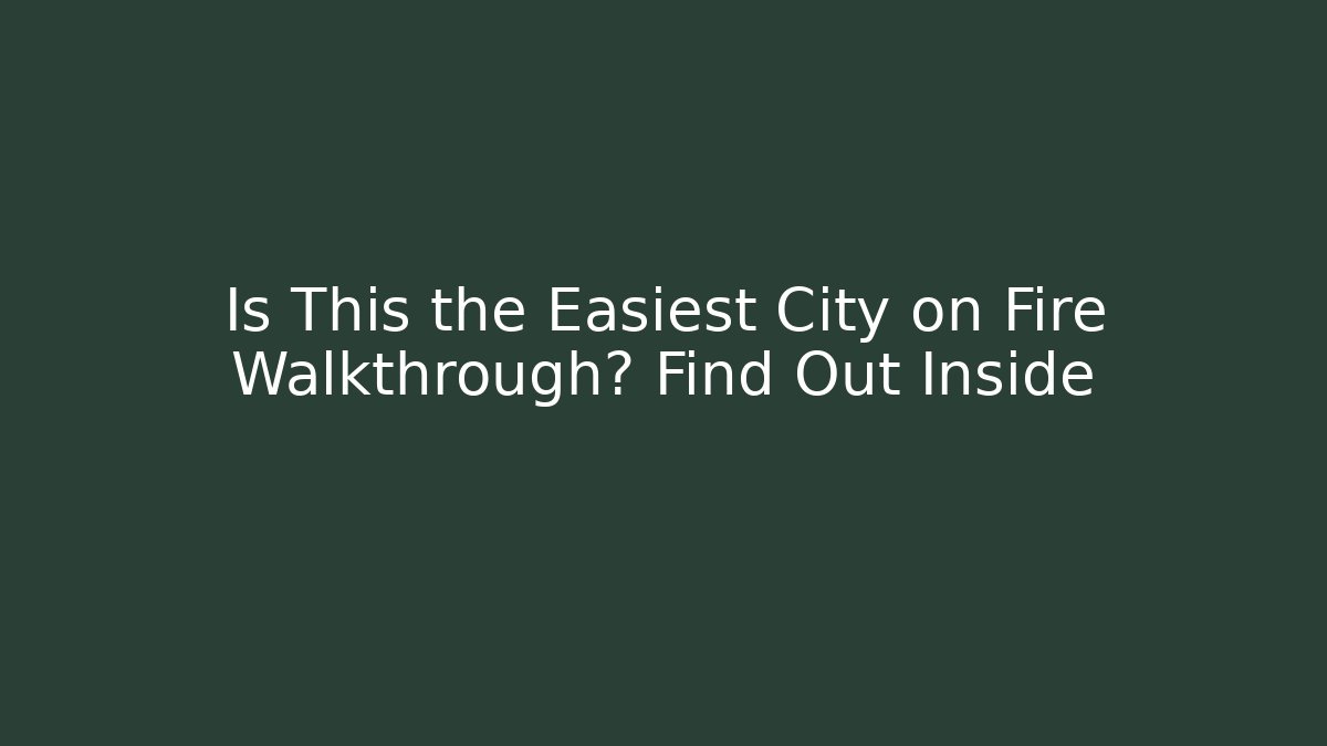 Is This the Easiest City on Fire Walkthrough? Find Out Inside
