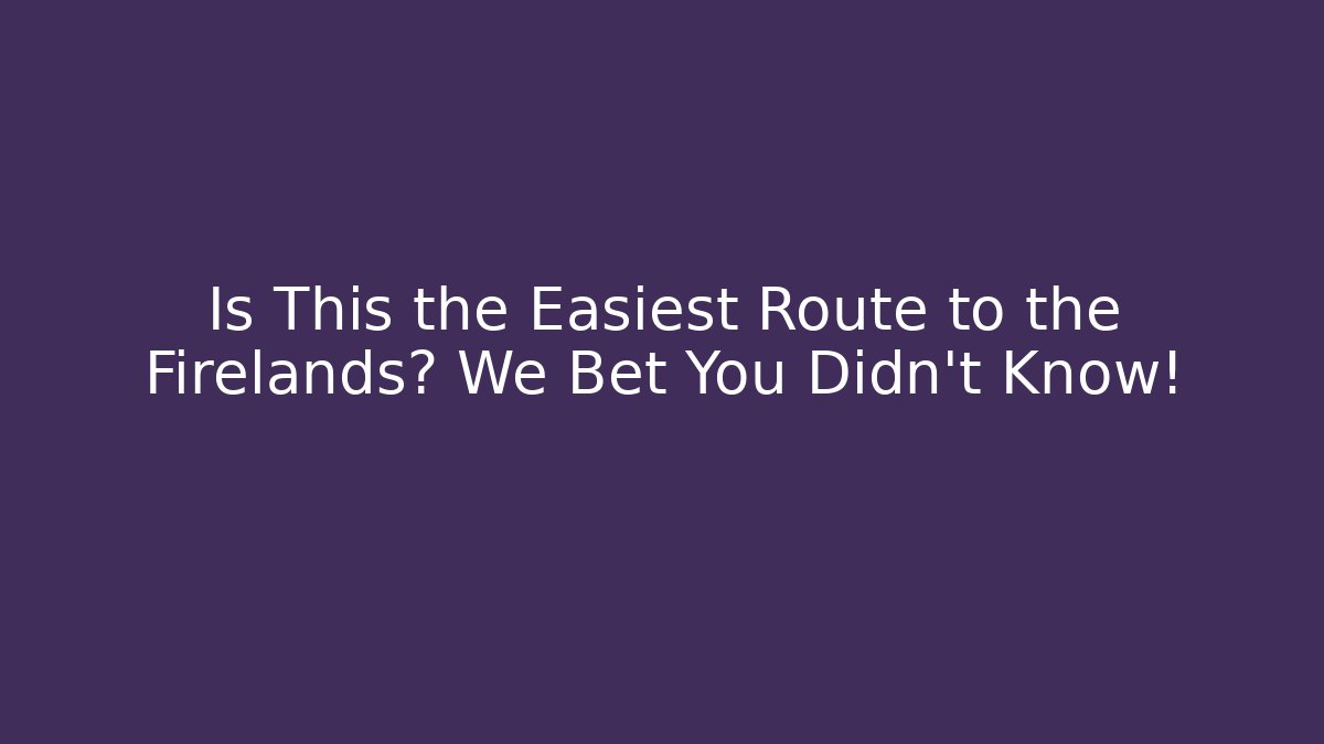 Is This the Easiest Route to the Firelands? We Bet You Didn't Know!