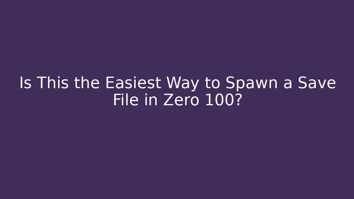 Is This the Easiest Way to Spawn a Save File in Zero 100?