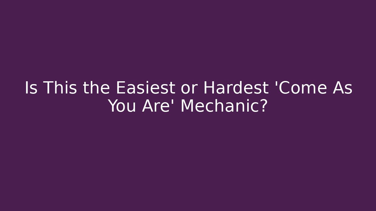 Is This the Easiest or Hardest 'Come As You Are' Mechanic?