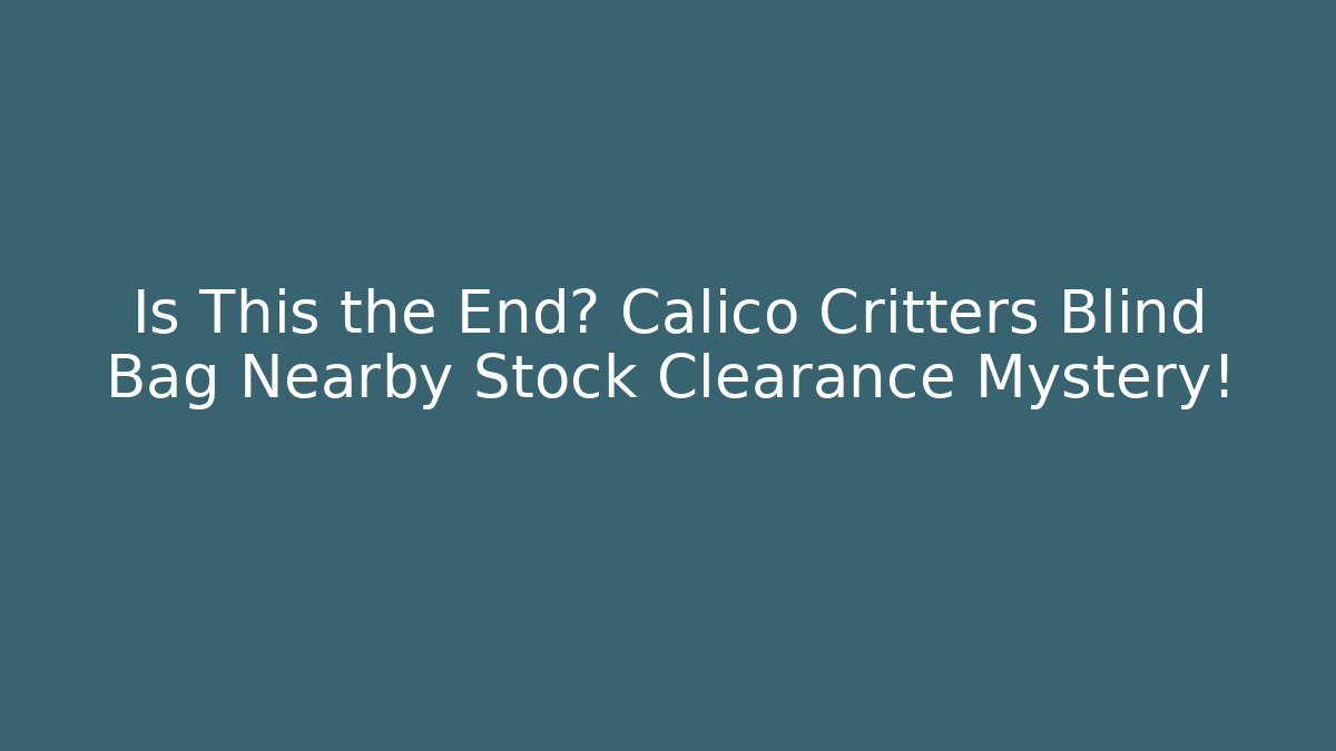 Is This the End? Calico Critters Blind Bag Nearby Stock Clearance Mystery!