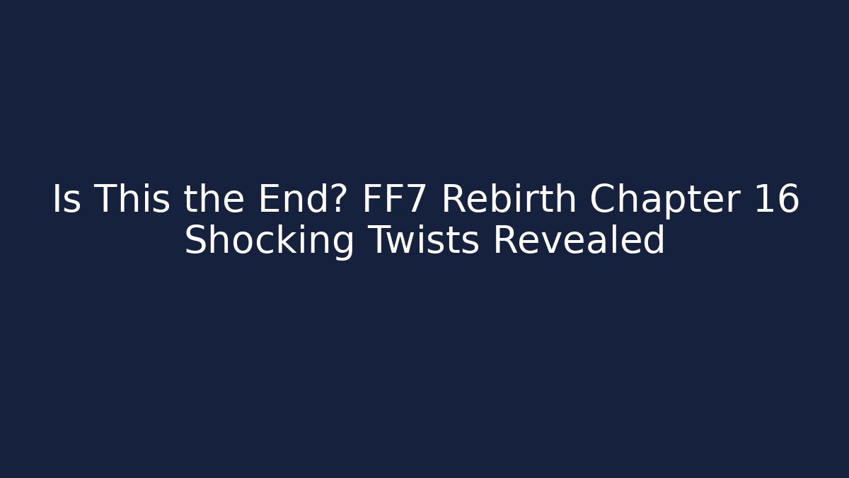 Is This the End? FF7 Rebirth Chapter 16 Shocking Twists Revealed