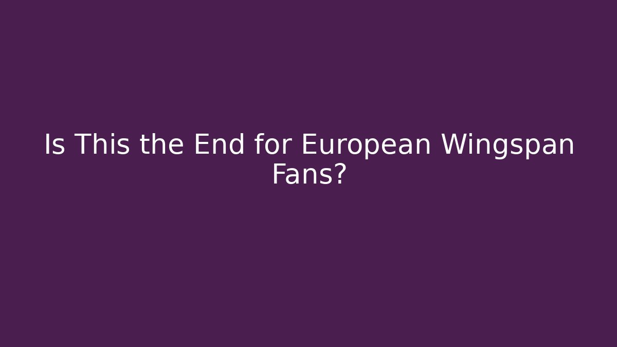 Is This the End for European Wingspan Fans?