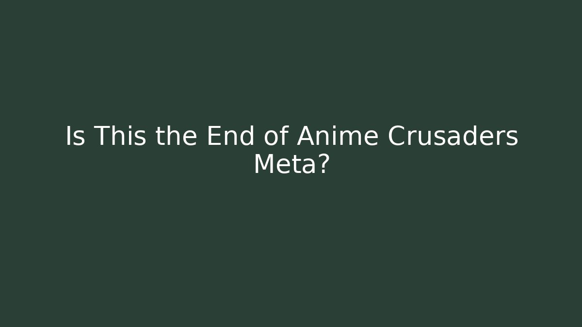 Is This the End of Anime Crusaders Meta?