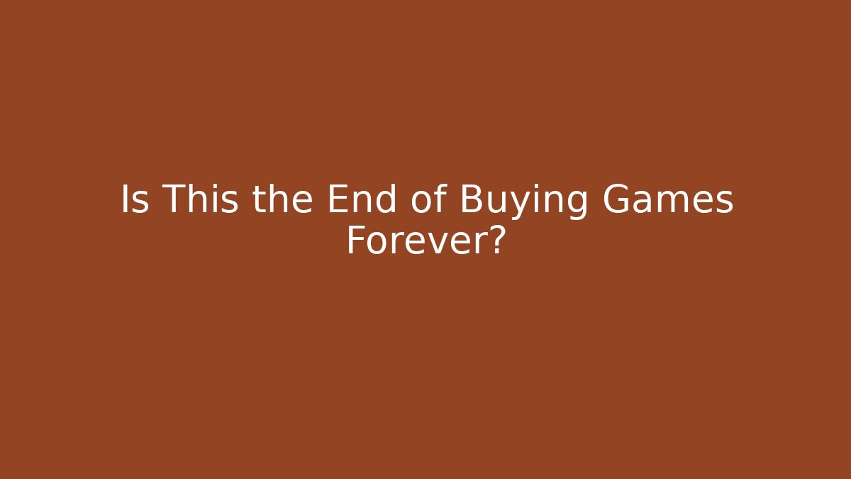 Is This the End of Buying Games Forever?