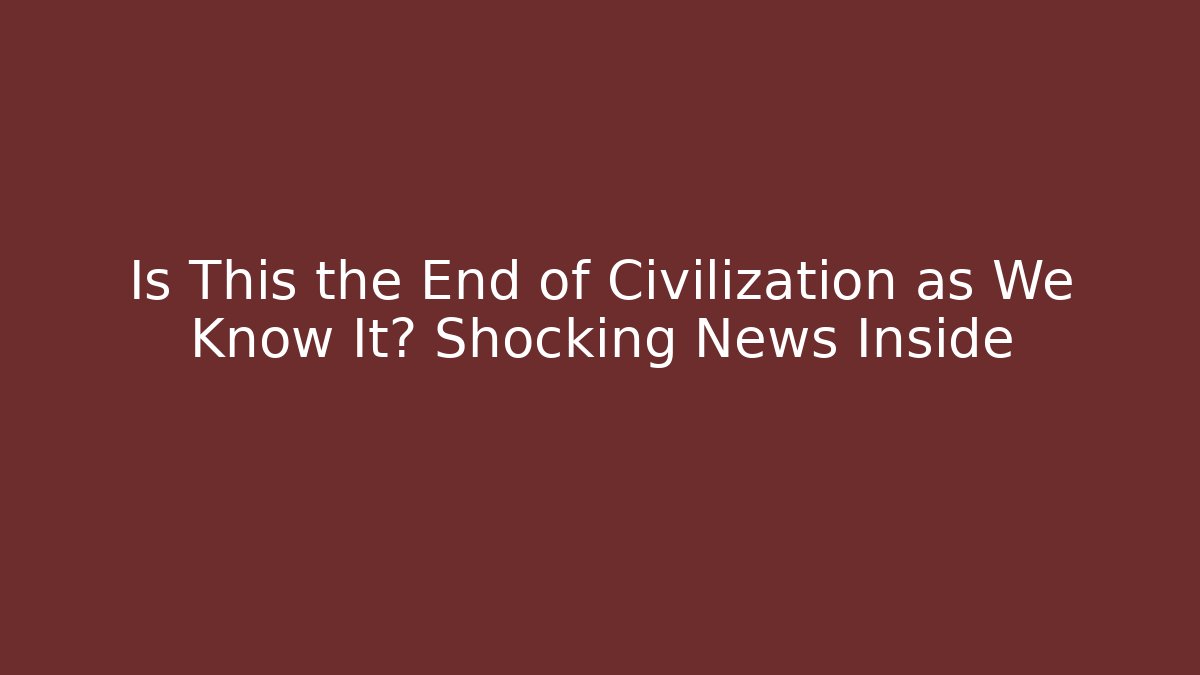 Is This the End of Civilization as We Know It? Shocking News Inside