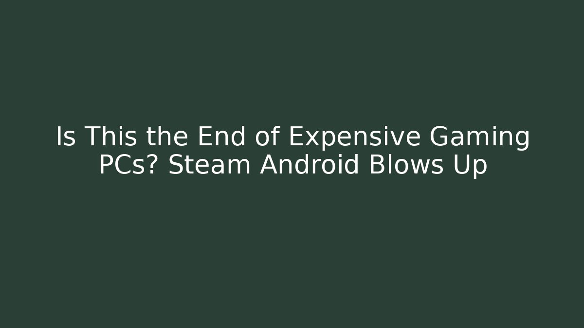 Is This the End of Expensive Gaming PCs? Steam Android Blows Up