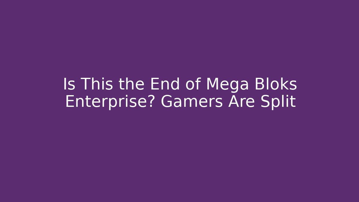 Is This the End of Mega Bloks Enterprise? Gamers Are Split