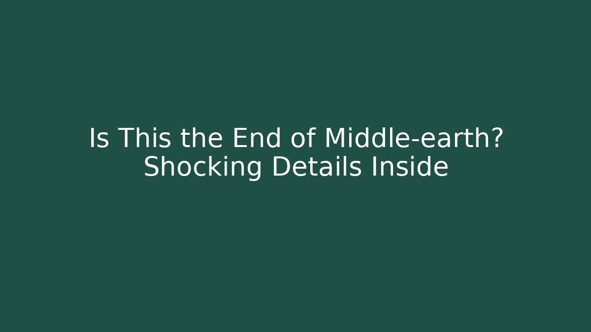 Is This the End of Middle-earth? Shocking Details Inside