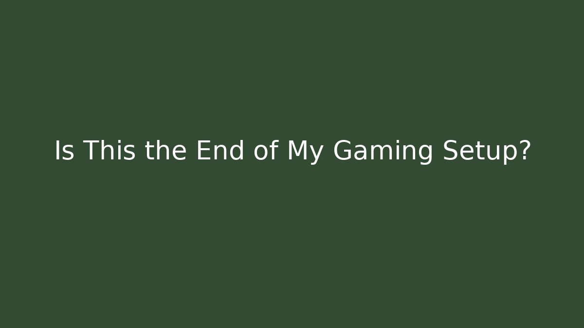 Is This the End of My Gaming Setup?