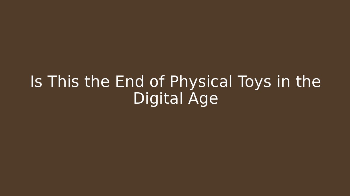 Is This the End of Physical Toys in the Digital Age