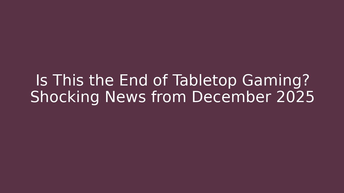 Is This the End of Tabletop Gaming? Shocking News from December 2025