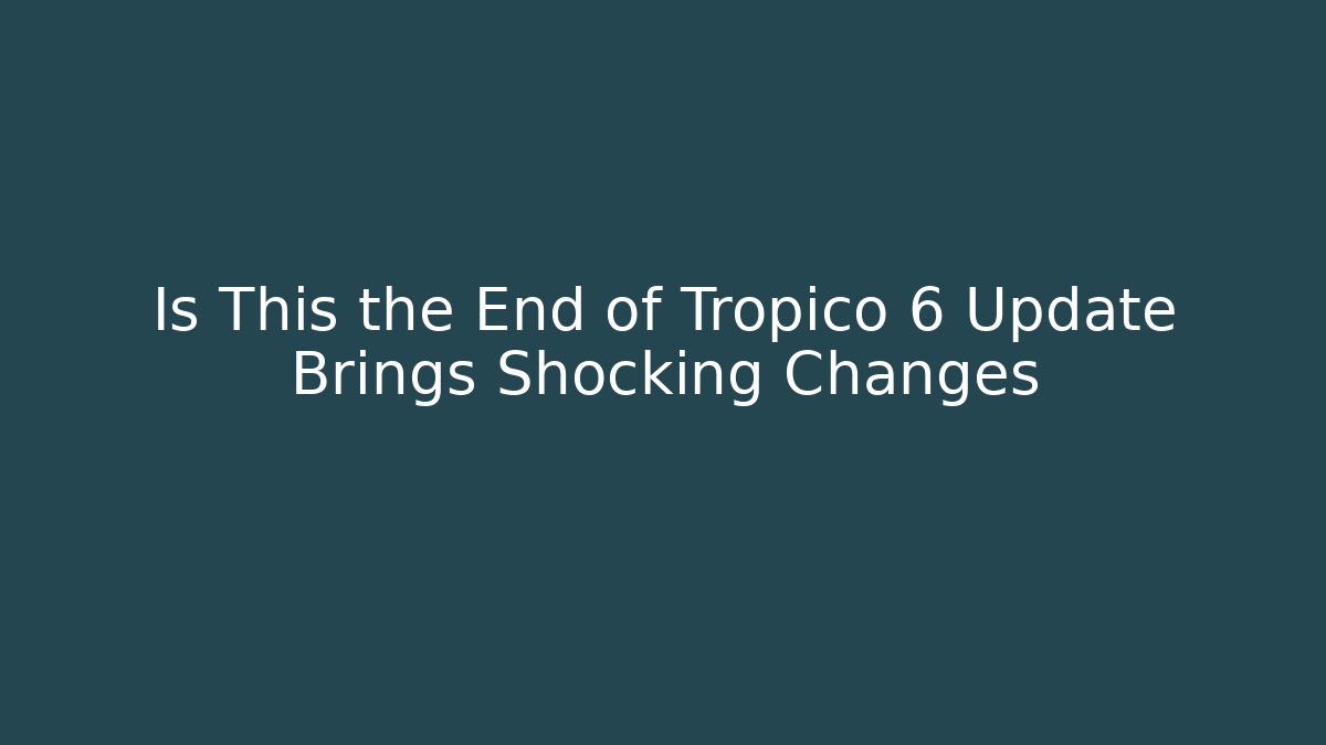 Is This the End of Tropico 6 Update Brings Shocking Changes