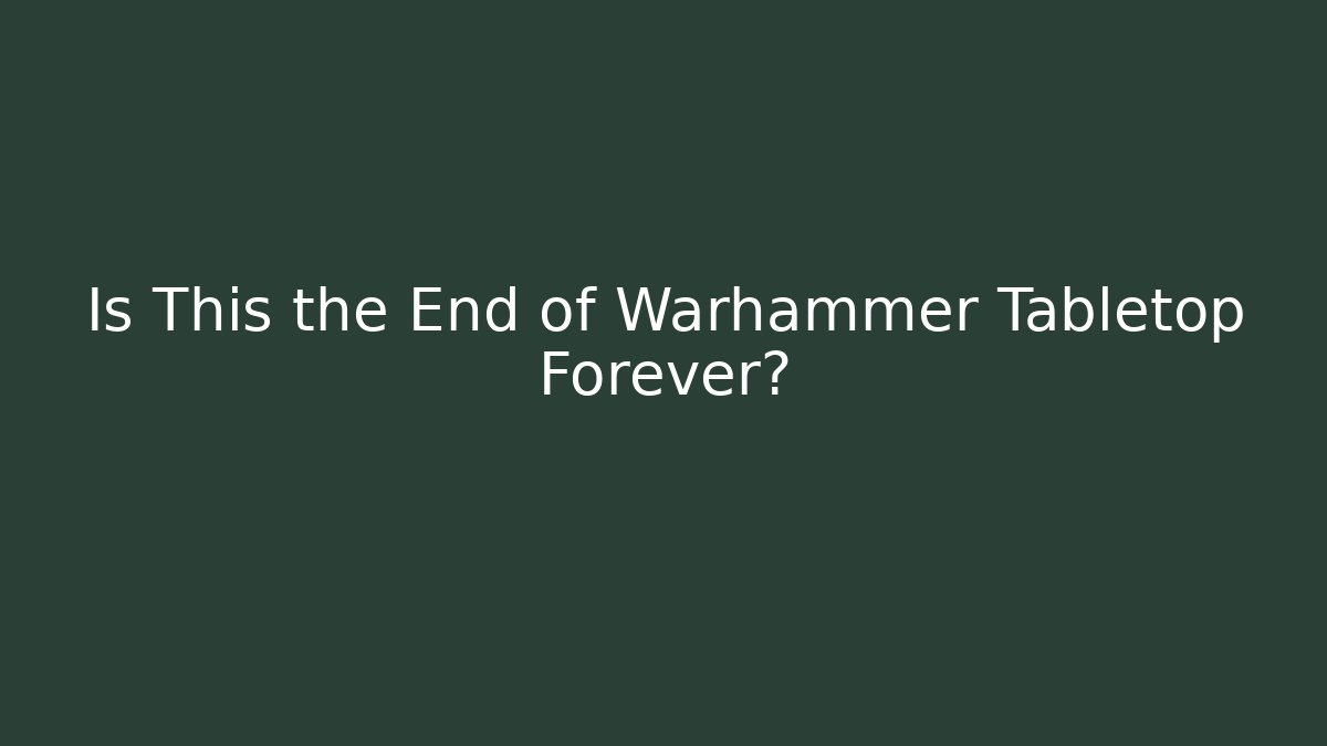 Is This the End of Warhammer Tabletop Forever?