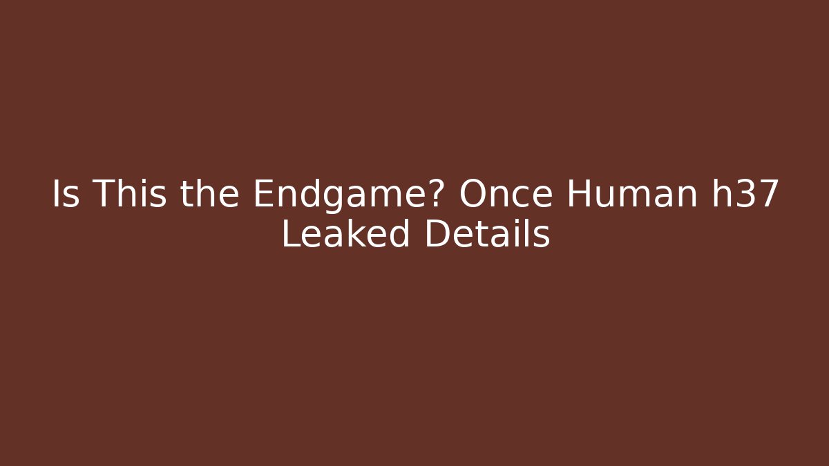 Is This the Endgame? Once Human h37 Leaked Details