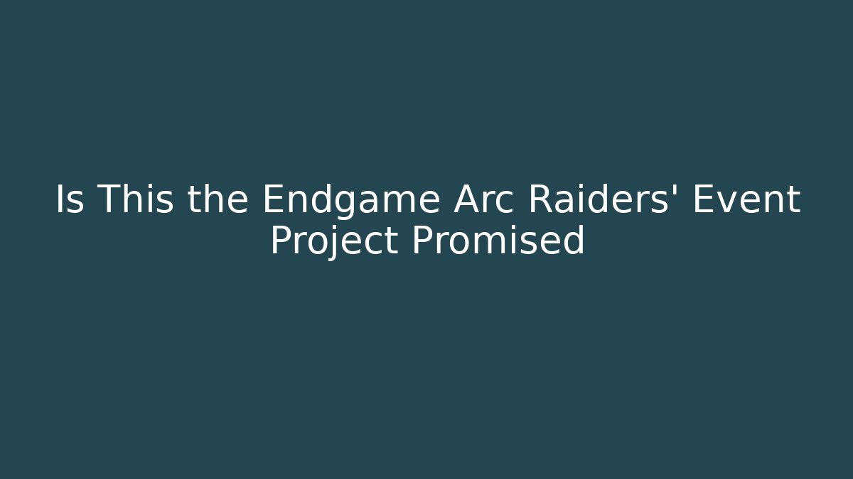 Is This the Endgame Arc Raiders' Event Project Promised