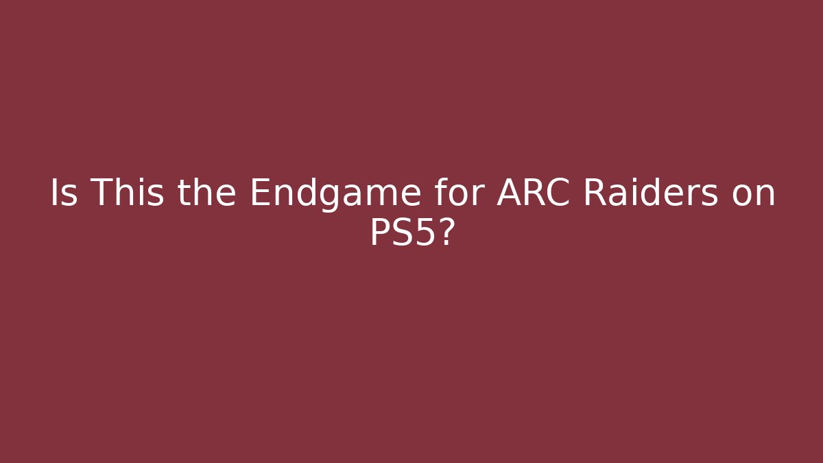Is This the Endgame for ARC Raiders on PS5?