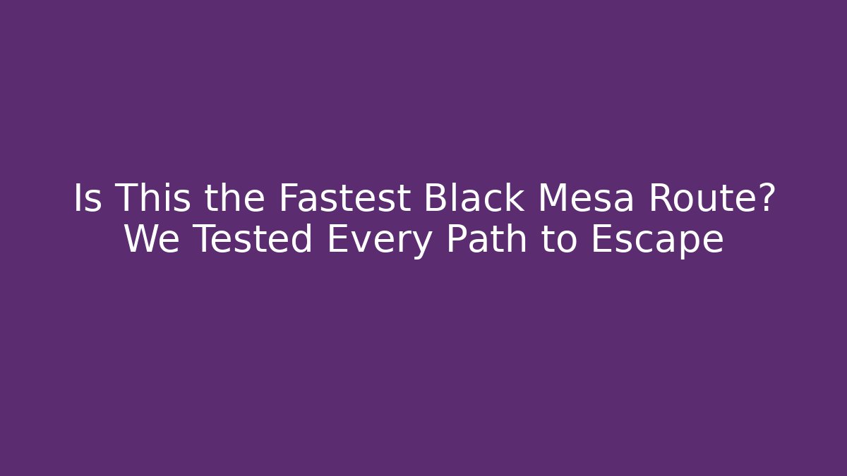 Is This the Fastest Black Mesa Route? We Tested Every Path to Escape