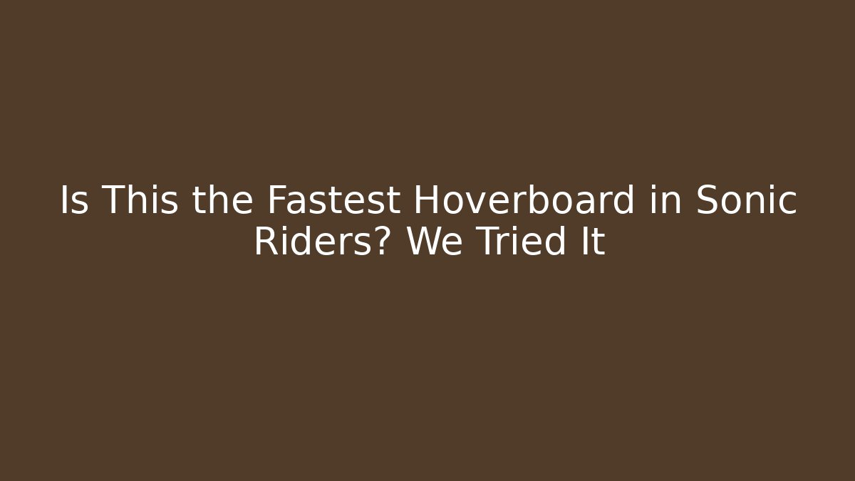 Is This the Fastest Hoverboard in Sonic Riders? We Tried It