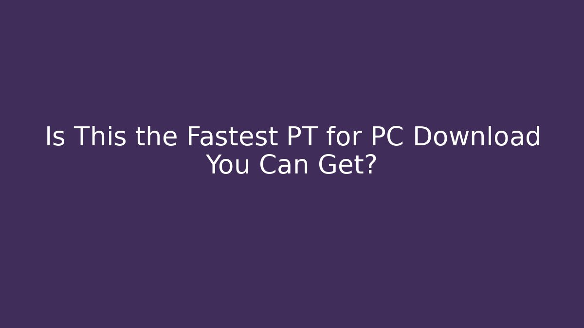 Is This the Fastest PT for PC Download You Can Get?