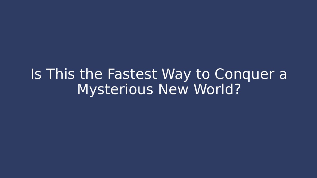 Is This the Fastest Way to Conquer a Mysterious New World?