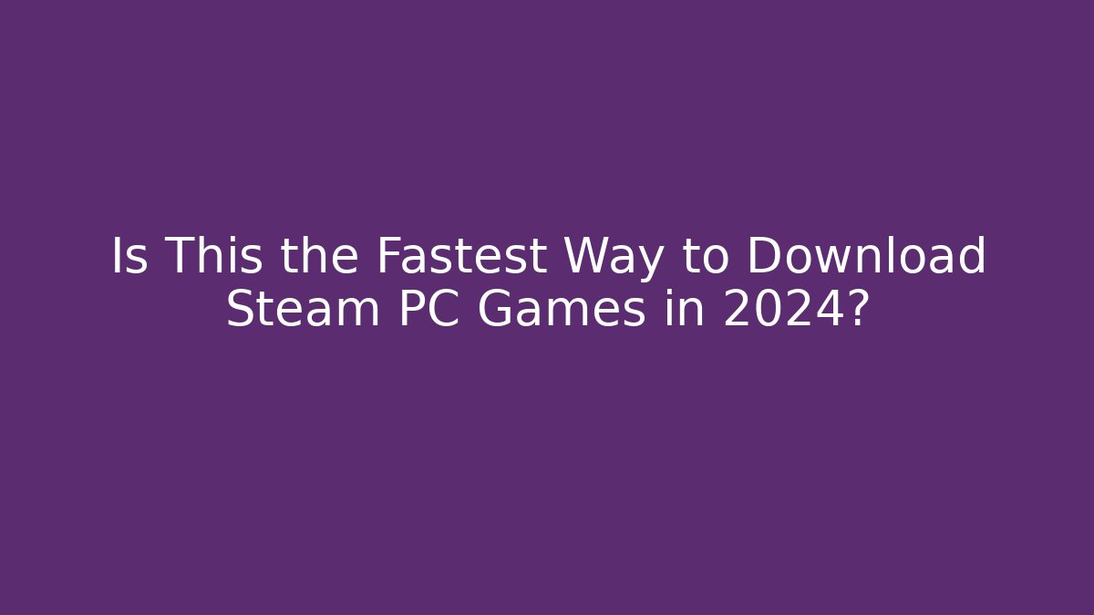 Is This the Fastest Way to Download Steam PC Games in 2024?