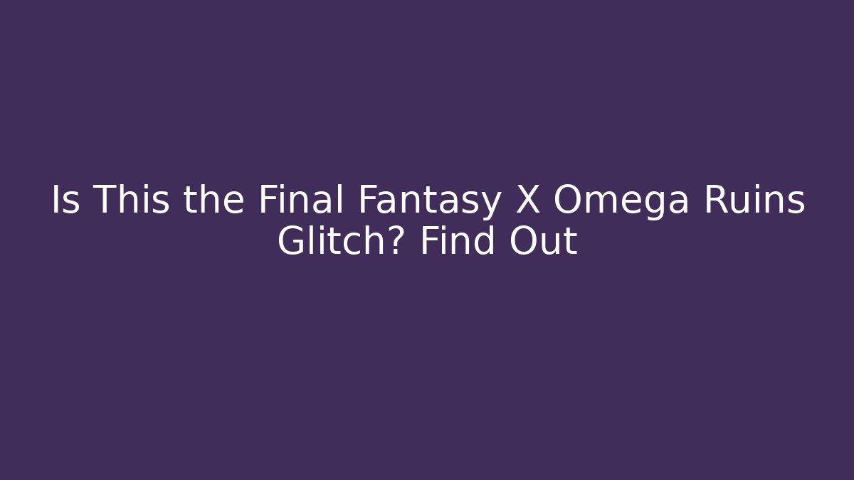Is This the Final Fantasy X Omega Ruins Glitch? Find Out