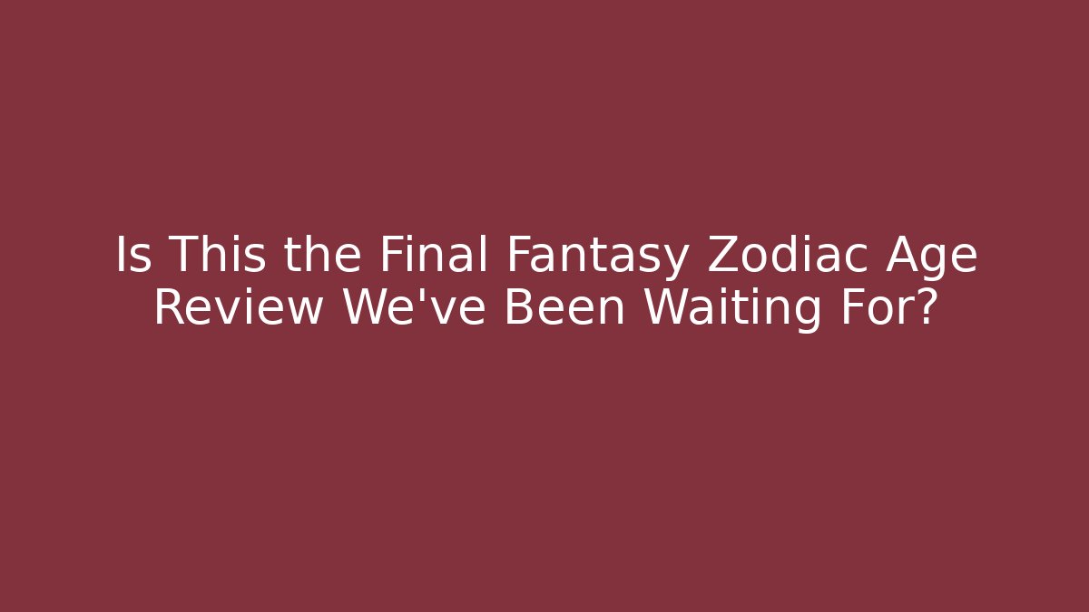 Is This the Final Fantasy Zodiac Age Review We've Been Waiting For?