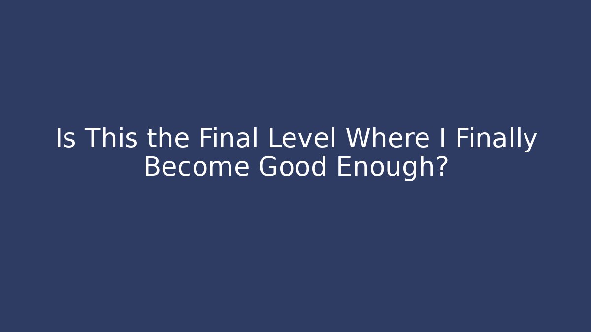 Is This the Final Level Where I Finally Become Good Enough?
