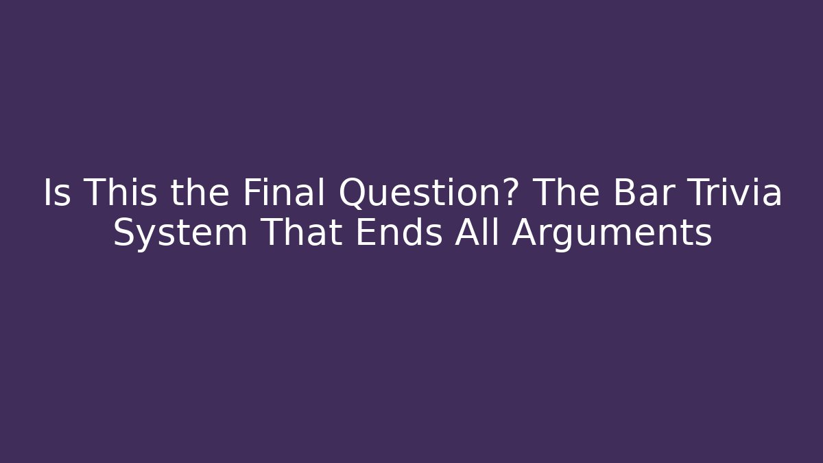 Is This the Final Question? The Bar Trivia System That Ends All Arguments