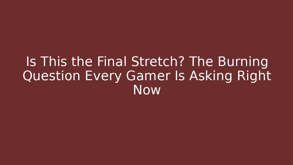 Is This the Final Stretch? The Burning Question Every Gamer Is Asking Right Now