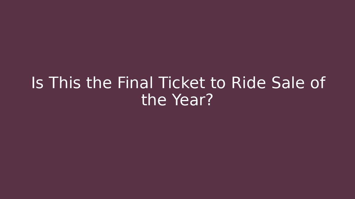 Is This the Final Ticket to Ride Sale of the Year?