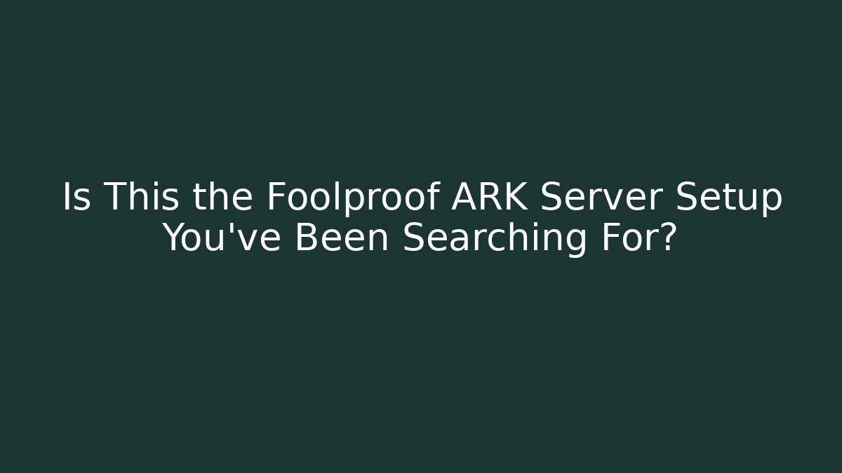 Is This the Foolproof ARK Server Setup You’ve Been Searching For?
