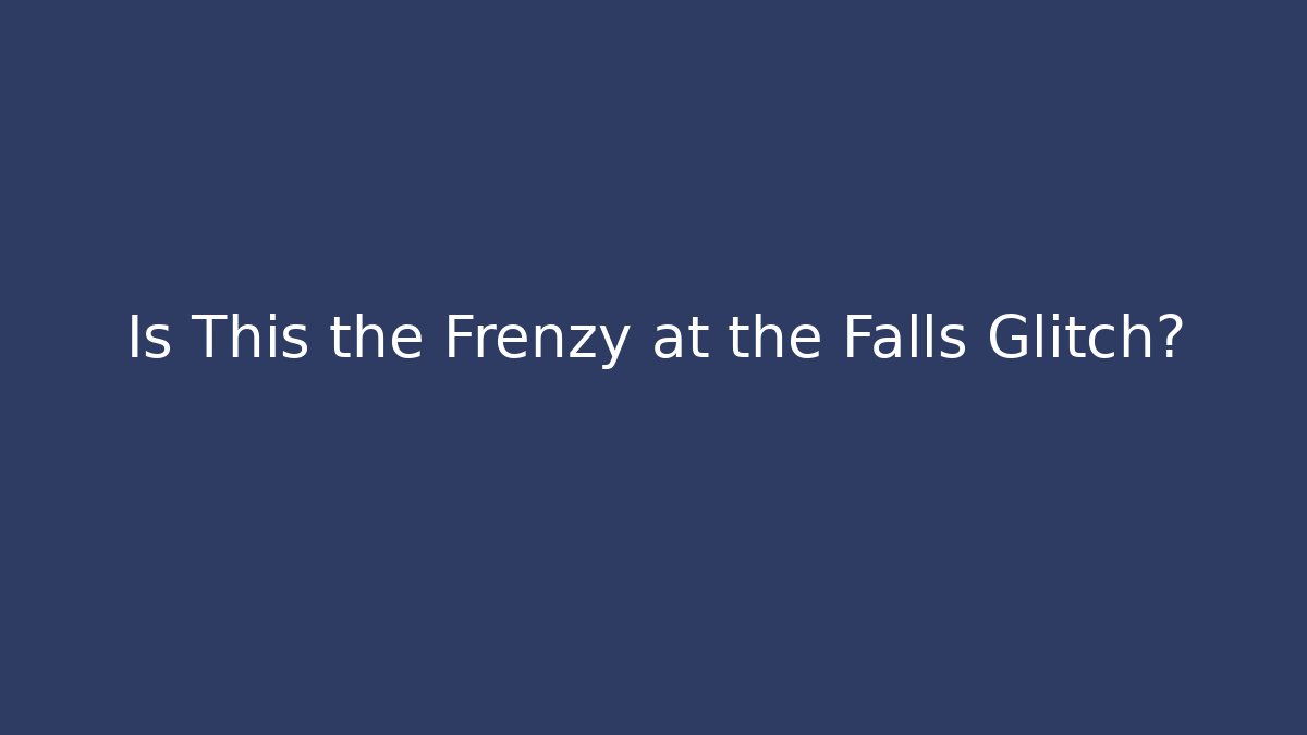 Is This the Frenzy at the Falls Glitch?