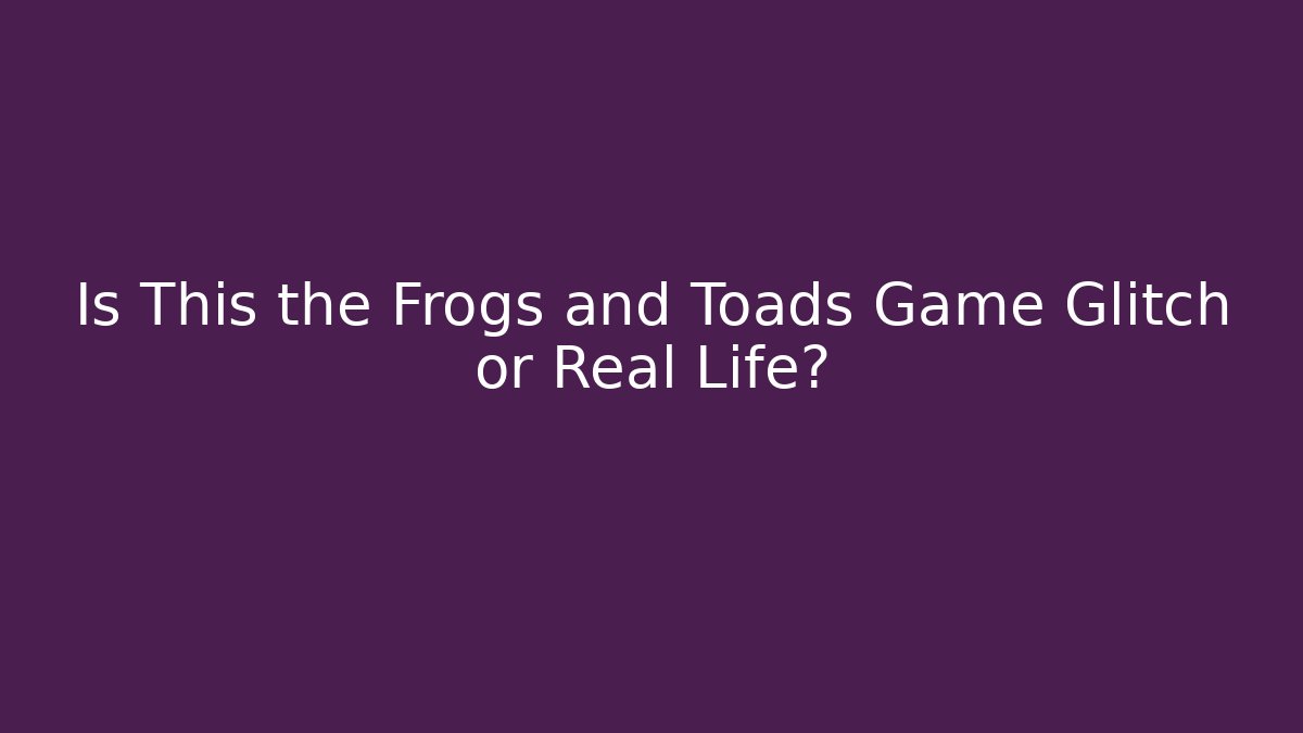 Is This the Frogs and Toads Game Glitch or Real Life?